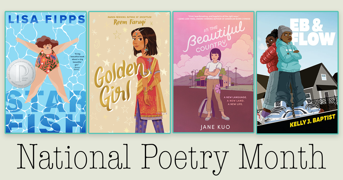 In honor of National Poetry Month, the graphic has the book covers of four middle-grade novels lined up from left to right and the titles are as follows: Starfish, Golden Girl, In the Beautiful Country, and EB & Flow. 