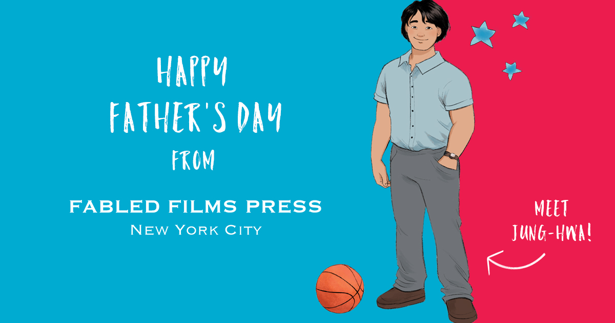 The left side of the graphic is blue and has â€œHappy Fatherâ€™s Day Fromâ€ written above the Fabled Films Press logo. On the right side of the graphic stands Pippaâ€™s brother-in-law, Jung-Hwa, who has a hand in his front pocket and a stray basketball near his feet.